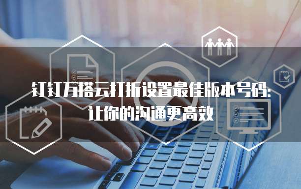 钉钉万搭云打折设置最佳版本号码:让你的沟通更高效