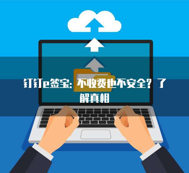 钉钉e签宝: 不收费也不安全? 了解真相