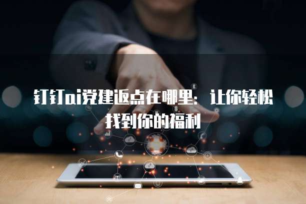 钉钉ai党建返点在哪里:让你轻松找到你的福利