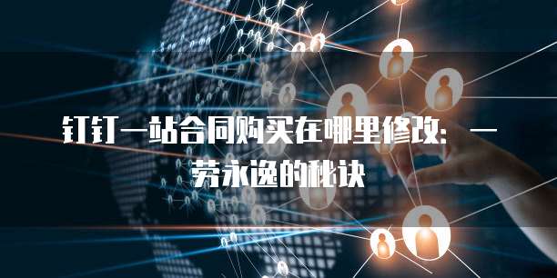 钉钉一站合同购买在哪里修改：一劳永逸的秘诀