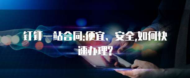 钉钉一站合同:便宜、安全,如何快速办理?
