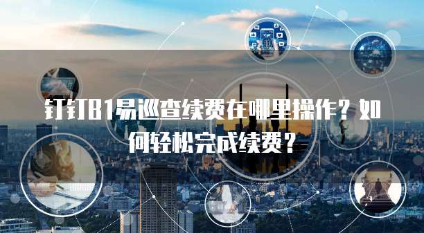 钉钉B1易巡查续费在哪里操作?如何轻松完成续费?