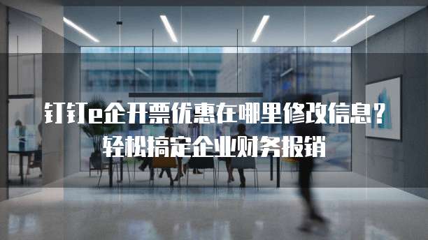 钉钉e企开票优惠在哪里修改信息？轻松搞定企业财务报销