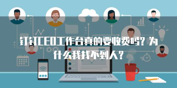 钉钉CEO工作台真的要收费吗?为什么我找不到人?