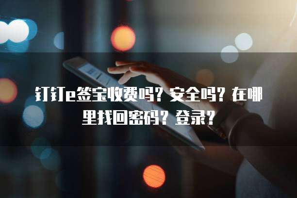 钉钉e签宝收费吗？安全吗？在哪里找回密码？登录？
