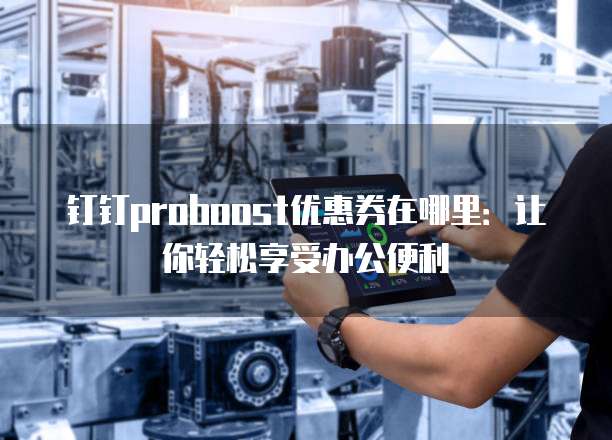 钉钉proboost优惠券在哪里:让你轻松享受办公便利