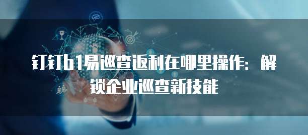 钉钉b1易巡查返利在哪里操作:解锁企业巡查新技能