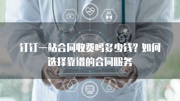 钉钉一站合同收费吗多少钱?如何选择靠谱的合同服务