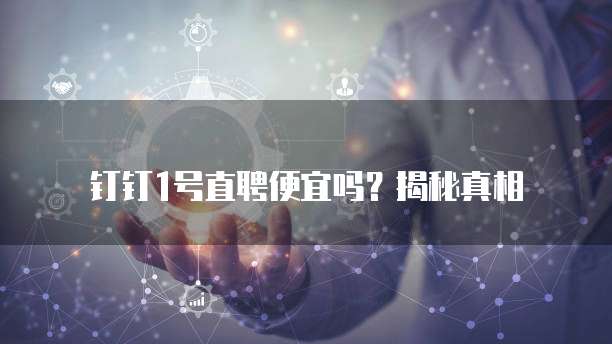 钉钉1号直聘便宜吗？揭秘真相