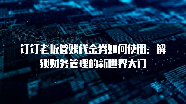 钉钉老板管账代金券如何使用:解锁财务管理的新世界大门
