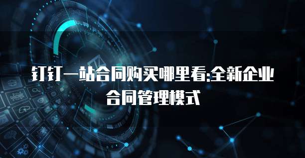 钉钉一站合同购买哪里看:全新企业合同管理模式