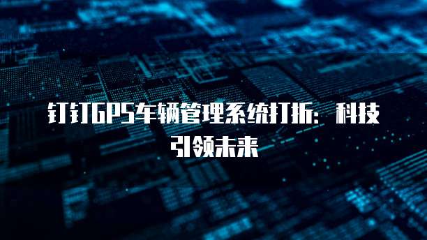 钉钉GPS车辆管理系统打折:科技引领未来