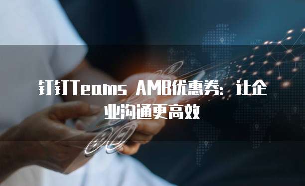 钉钉Teams AMB优惠券:让企业沟通更高效