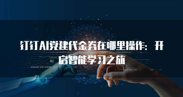 钉钉AI党建代金券在哪里操作:开启智能学习之旅