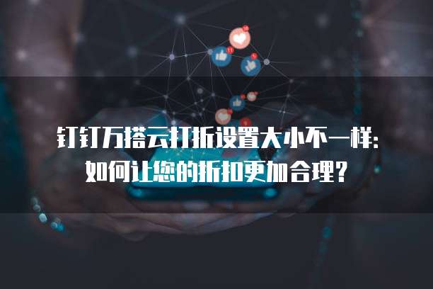 钉钉万搭云打折设置大小不一样:如何让您的折扣更加合理?