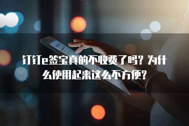 钉钉e签宝真的不收费了吗?为什么使用起来这么不方便?