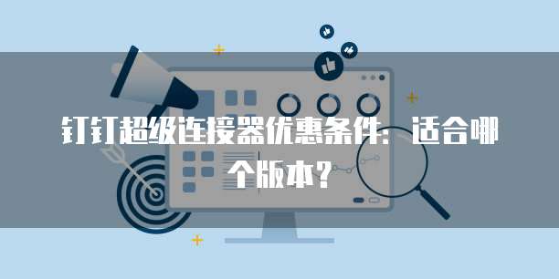 钉钉超级连接器优惠条件：适合哪个版本？