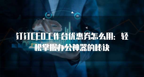 钉钉CEO工作台优惠券怎么用:轻松掌握办公神器的秘诀