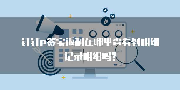钉钉e签宝返利在哪里查看到明细记录明细吗?