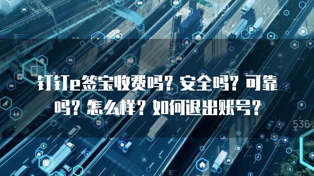 钉钉e签宝收费吗?安全吗?可靠吗?怎么样?如何退出账号?