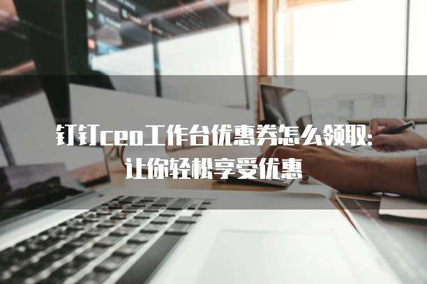 钉钉ceo工作台优惠券怎么领取:让你轻松享受优惠
