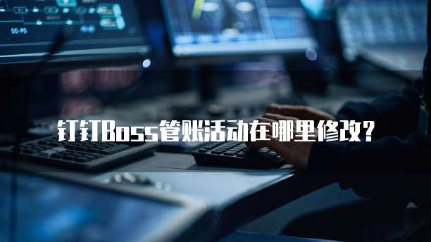 钉钉Boss管账活动在哪里修改?