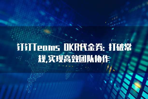 钉钉Teams OKR代金券: 打破常规,实现高效团队协作