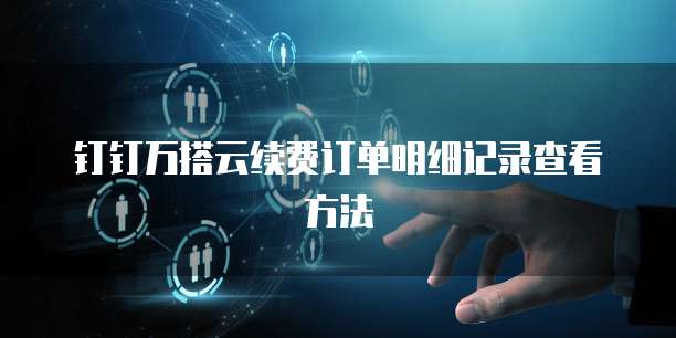 钉钉万搭云续费订单明细记录查看方法