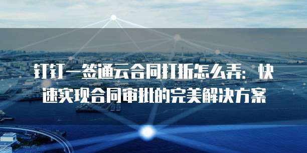 钉钉一签通云合同打折怎么弄:快速实现合同审批的完美解决方案