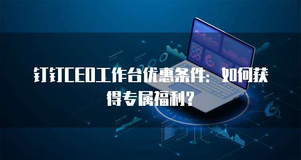 钉钉CEO工作台优惠条件:如何获得专属福利?