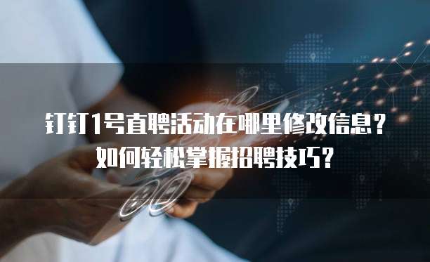 钉钉1号直聘活动在哪里修改信息?如何轻松掌握招聘技巧?