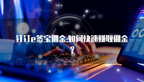 钉钉e签宝佣金:如何快速赚取佣金?