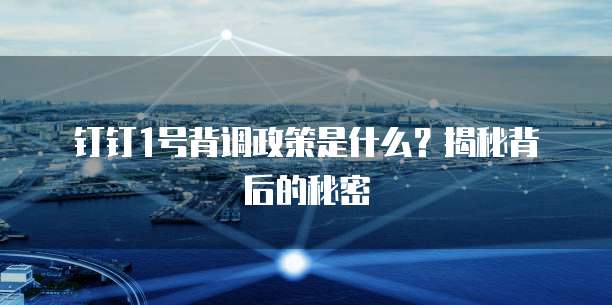 钉钉1号背调政策是什么?揭秘背后的秘密