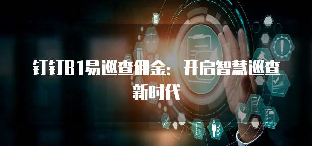 钉钉B1易巡查佣金:开启智慧巡查新时代