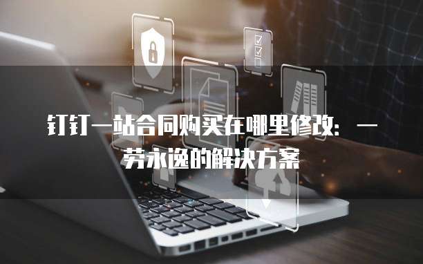 钉钉一站合同购买在哪里修改:一劳永逸的解决方案