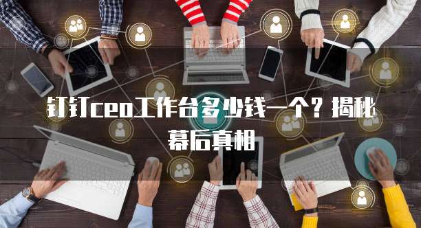 钉钉ceo工作台多少钱一个?揭秘幕后真相