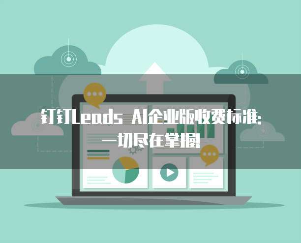 钉钉Leads AI企业版收费标准: 一切尽在掌握!