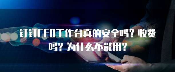 钉钉CEO工作台真的安全吗?收费吗?为什么不能用?