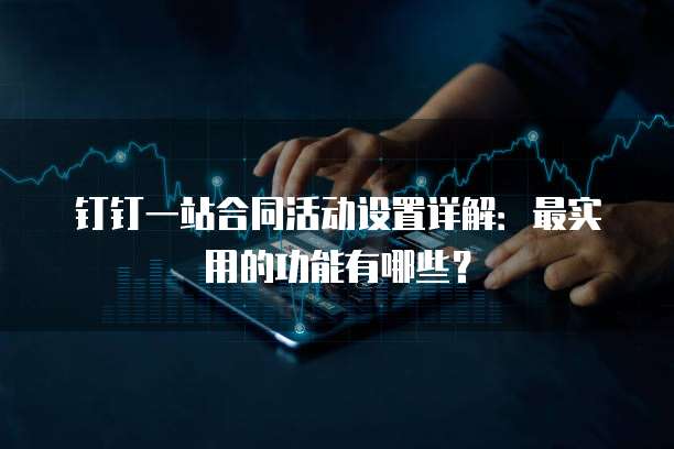 钉钉一站合同活动设置详解:最实用的功能有哪些?