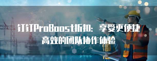 钉钉ProBoost折扣:享受更便捷高效的团队协作体验