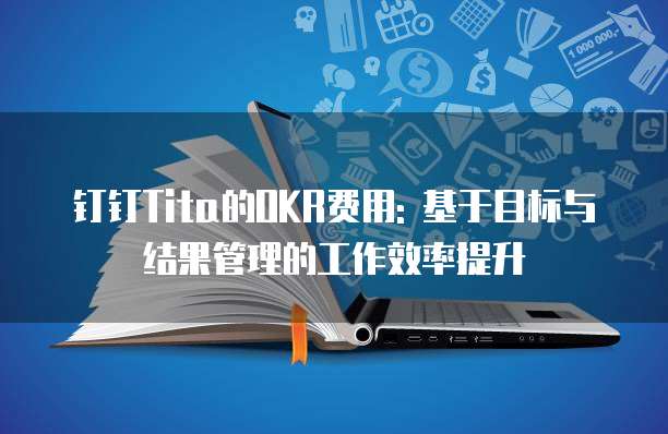 钉钉Tita的OKR费用: 基于目标与结果管理的工作效率提升