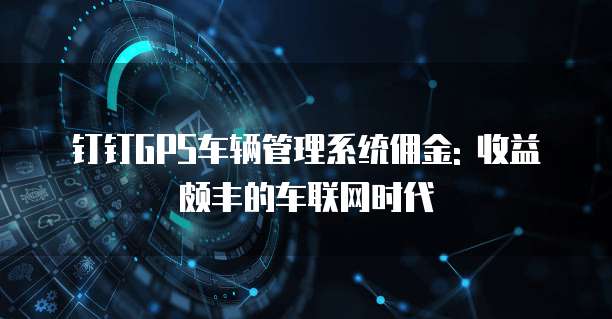 钉钉GPS车辆管理系统佣金: 收益颇丰的车联网时代