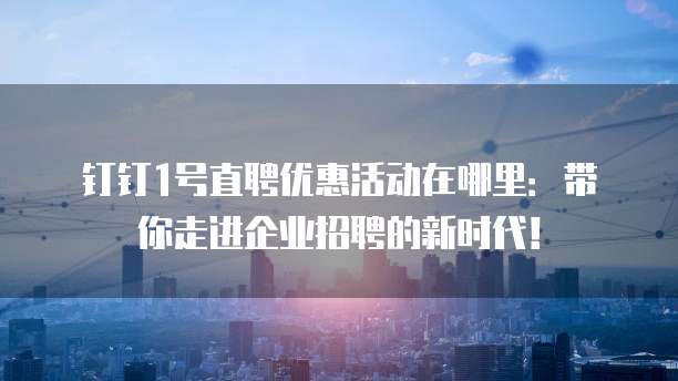 钉钉1号直聘优惠活动在哪里:带你走进企业招聘的新时代!