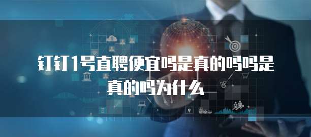 钉钉1号直聘便宜吗是真的吗吗是真的吗为什么
