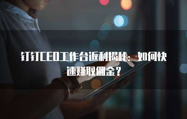 钉钉CEO工作台返利揭秘:如何快速赚取佣金?