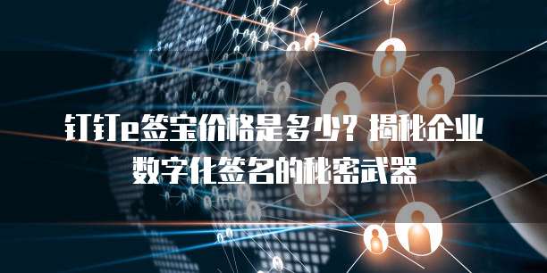 钉钉e签宝价格是多少?揭秘企业数字化签名的秘密武器