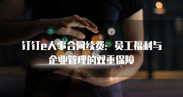 钉钉e人事合同续费:员工福利与企业管理的双重保障