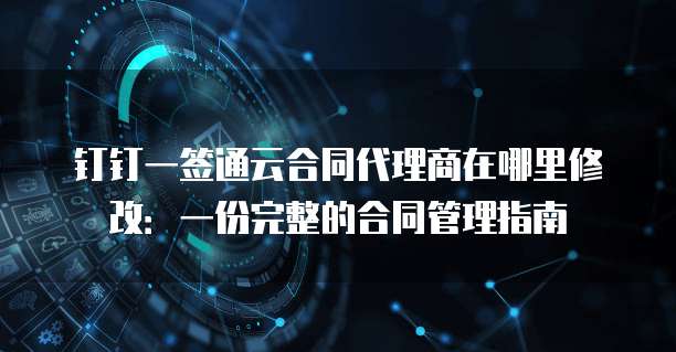 钉钉一签通云合同代理商在哪里修改:一份完整的合同管理指南
