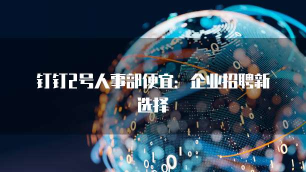 钉钉2号人事部便宜:企业招聘新选择