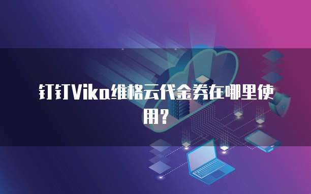 钉钉Vika维格云代金券在哪里使用?
